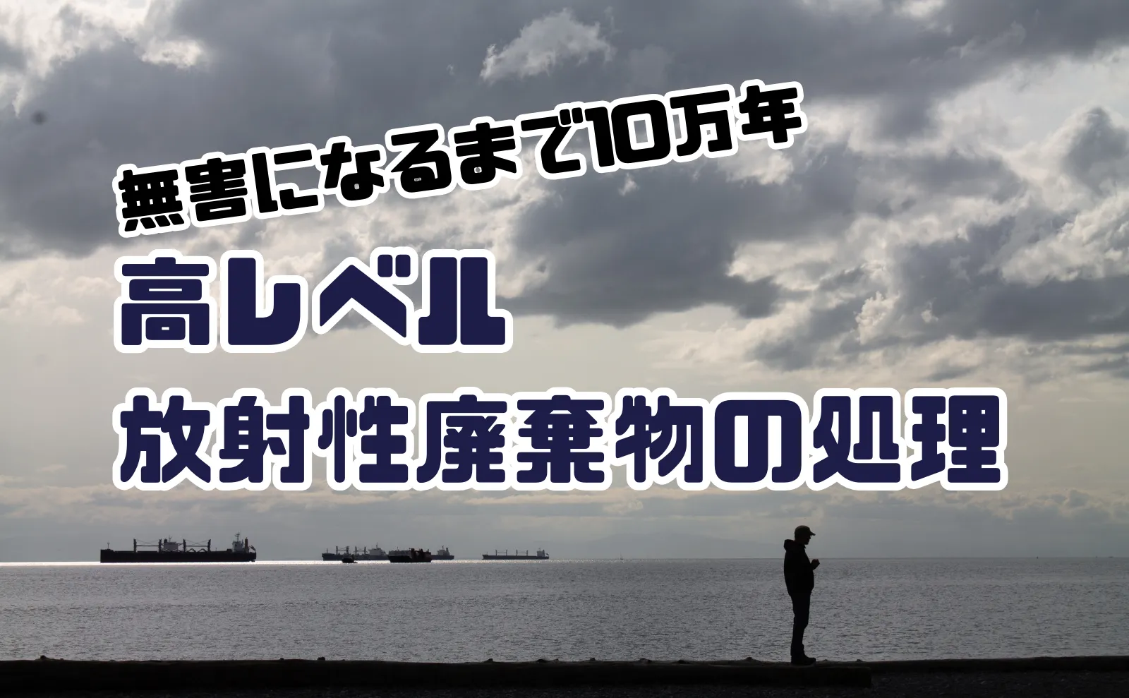 無害なるまで10万年！？高レベル放射性廃棄物の処理について