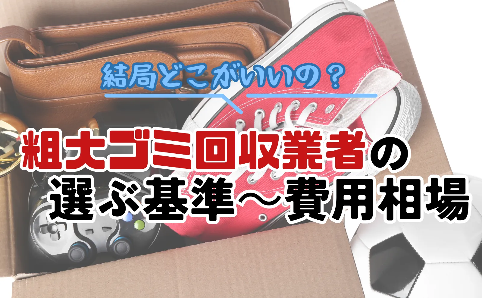 粗大ゴミ回収業者は結局どこがいいのか？選ぶ基準から料金相場の全情報