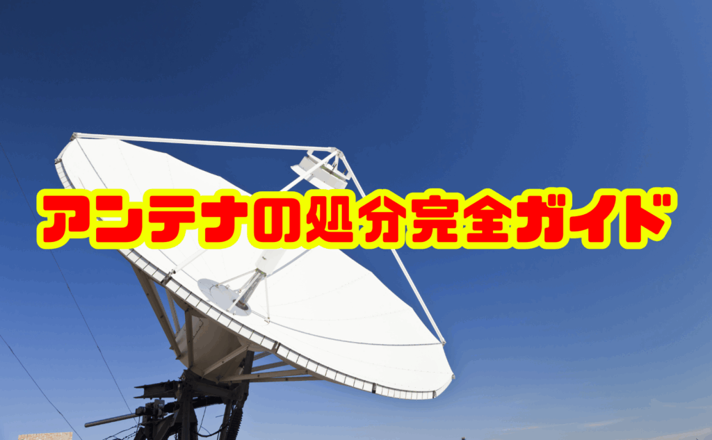 アンテナの処分完全ガイド|最適な方法・費用・注意点を徹底解説