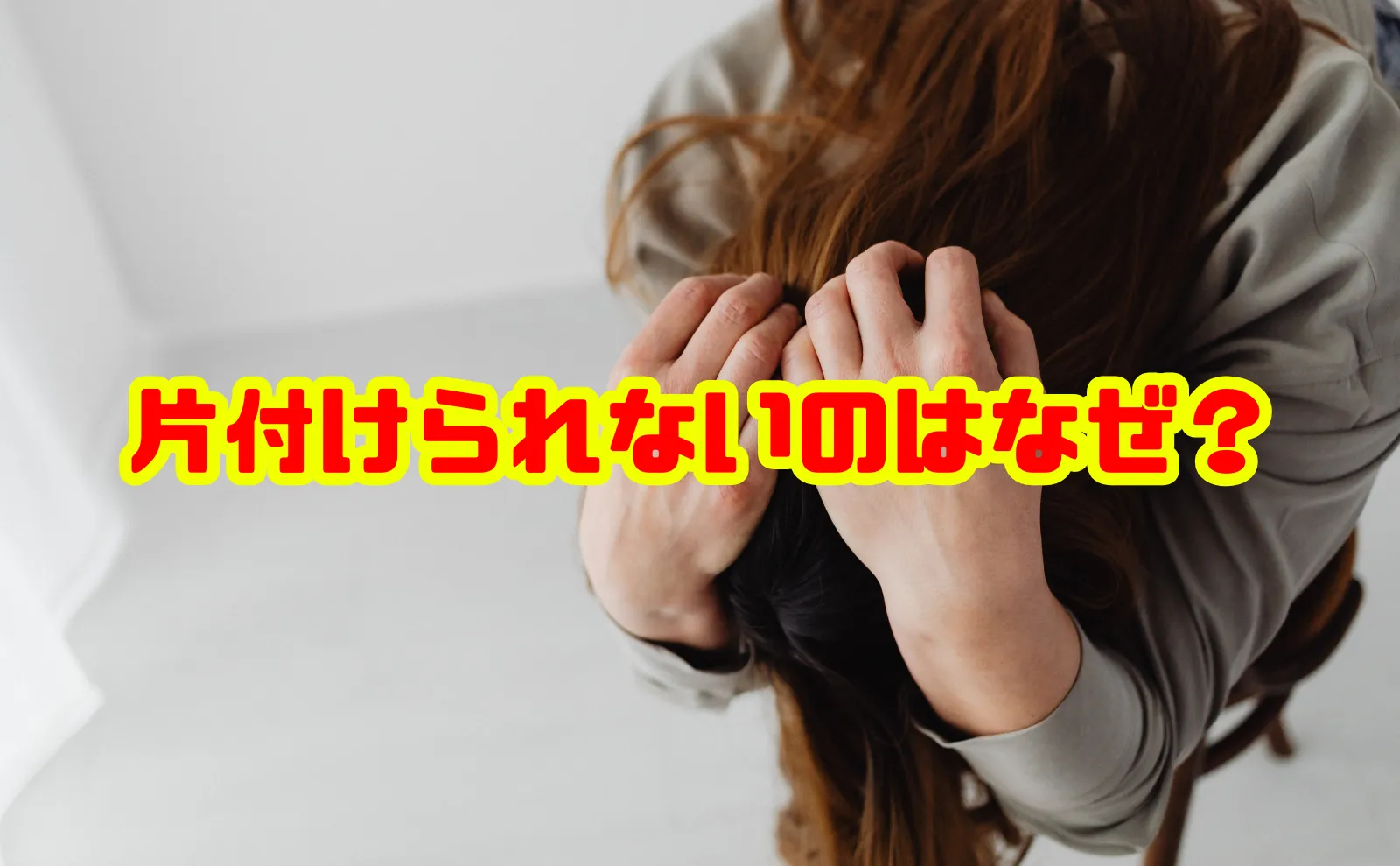 片付けられないのはなぜ？原因と今日からできる対処法