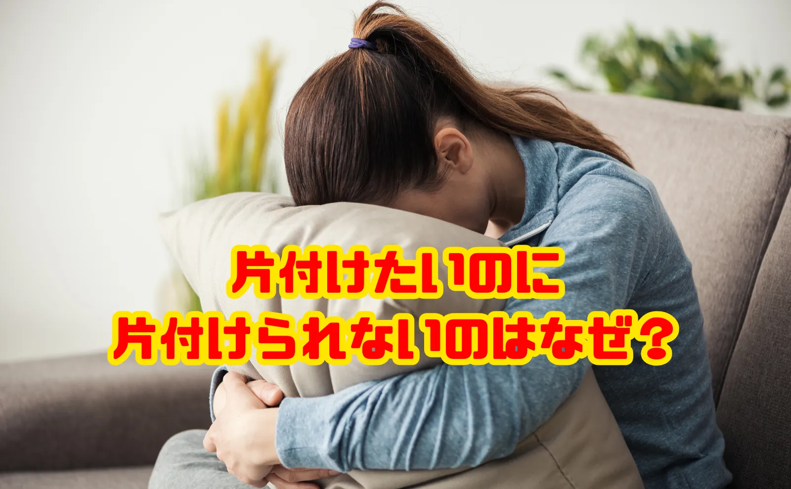 片付けたいのに片付けられないのはなぜ?原因と対処法をタイプ別に解説