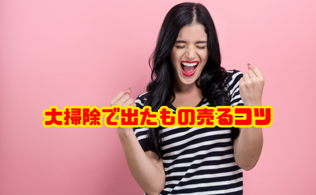 大掃除で出たもの売るコツ総まとめ｜不用品を賢く現金化