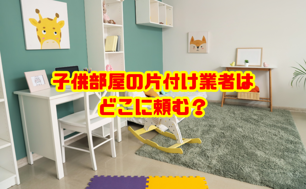 子供部屋の片付け業者はどこに頼む?料金相場と選び方を解説
